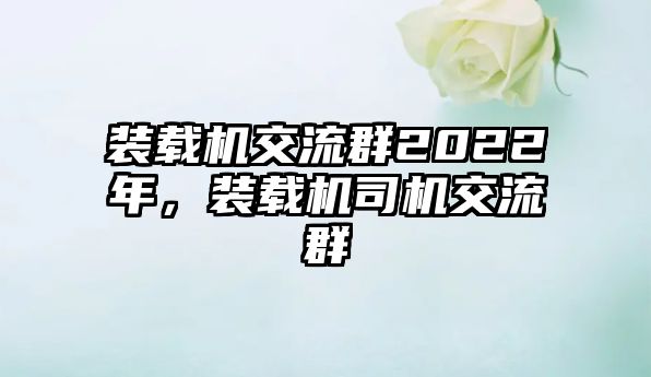 裝載機交流群2022年，裝載機司機交流群