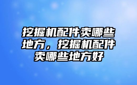 挖掘機配件賣哪些地方，挖掘機配件賣哪些地方好