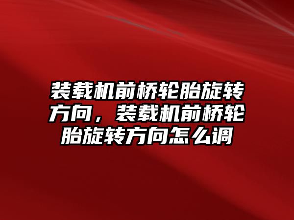 裝載機前橋輪胎旋轉方向，裝載機前橋輪胎旋轉方向怎么調