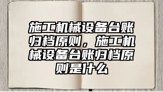 施工機械設備臺賬歸檔原則，施工機械設備臺賬歸檔原則是什么