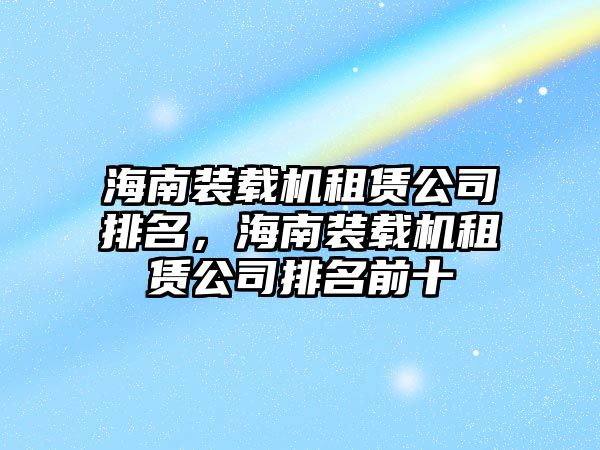 海南裝載機(jī)租賃公司排名，海南裝載機(jī)租賃公司排名前十