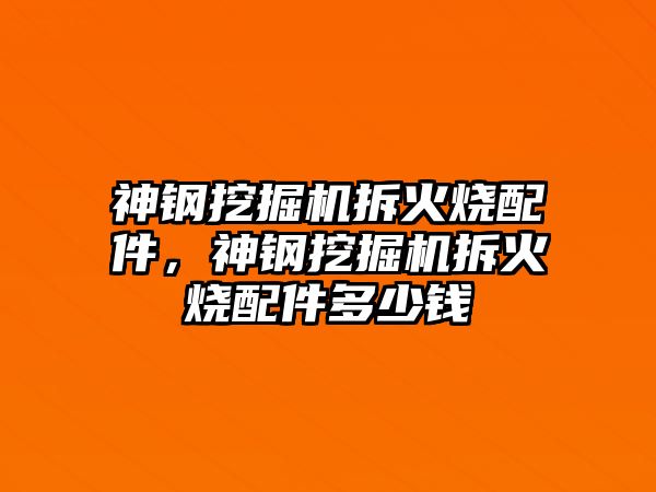 神鋼挖掘機拆火燒配件，神鋼挖掘機拆火燒配件多少錢