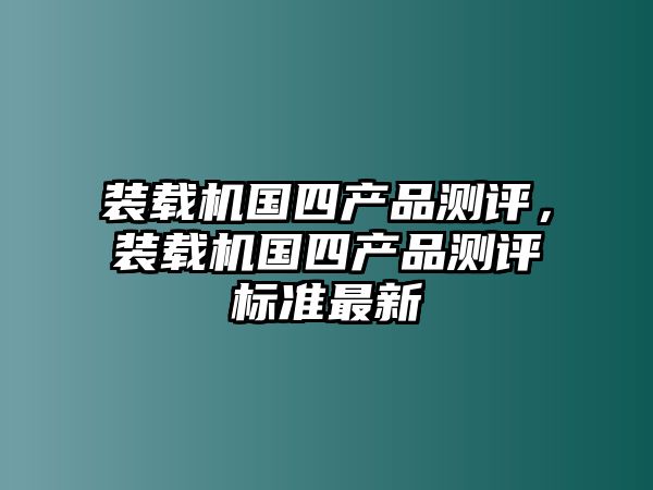 裝載機國四產品測評，裝載機國四產品測評標準最新