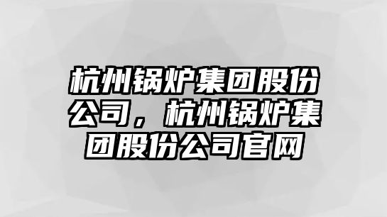 杭州鍋爐集團(tuán)股份公司，杭州鍋爐集團(tuán)股份公司官網(wǎng)