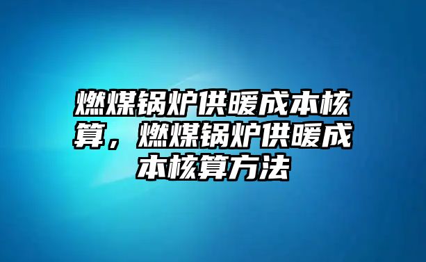 燃煤鍋爐供暖成本核算，燃煤鍋爐供暖成本核算方法