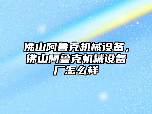 佛山阿魯克機械設備，佛山阿魯克機械設備廠怎么樣