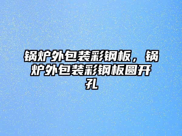 鍋爐外包裝彩鋼板，鍋爐外包裝彩鋼板圓開孔