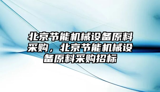 北京節(jié)能機械設(shè)備原料采購，北京節(jié)能機械設(shè)備原料采購招標