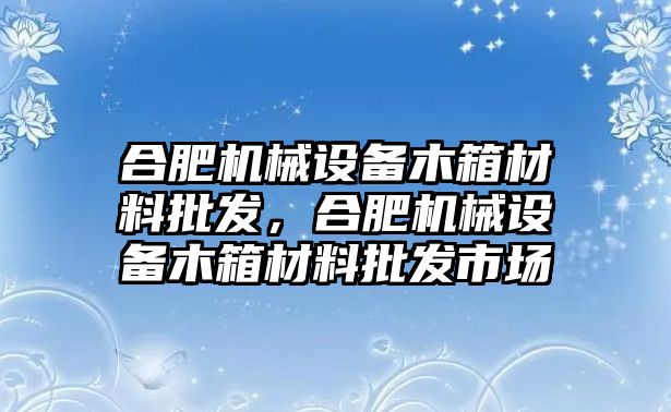 合肥機械設備木箱材料批發，合肥機械設備木箱材料批發市場