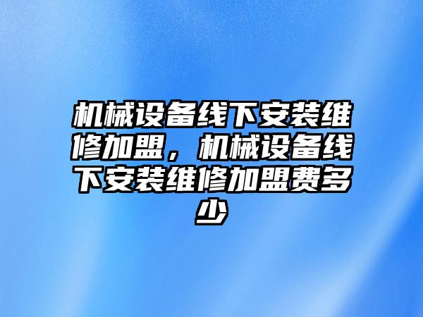 機械設備線下安裝維修加盟，機械設備線下安裝維修加盟費多少