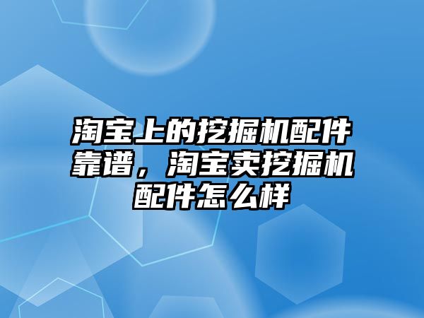 淘寶上的挖掘機配件靠譜，淘寶賣挖掘機配件怎么樣