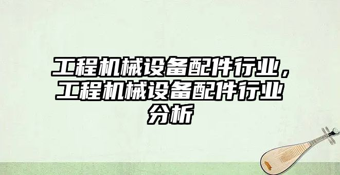 工程機械設備配件行業，工程機械設備配件行業分析