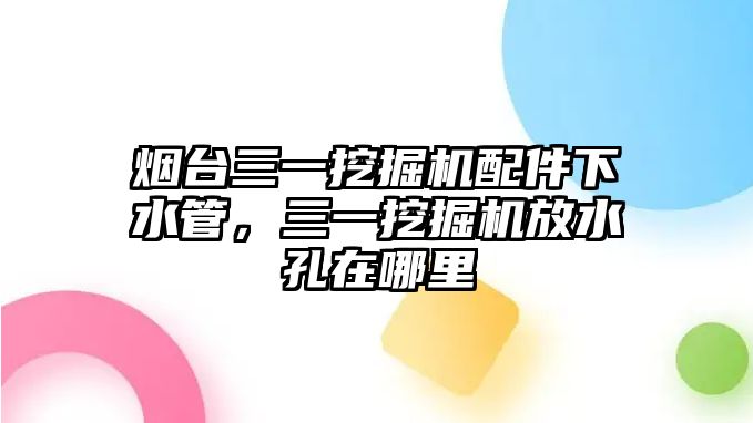 煙臺三一挖掘機配件下水管，三一挖掘機放水孔在哪里