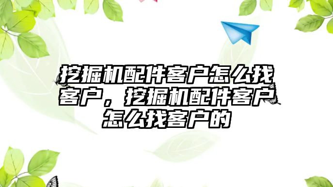 挖掘機配件客戶怎么找客戶，挖掘機配件客戶怎么找客戶的