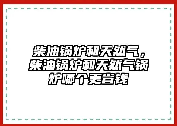 柴油鍋爐和天然氣，柴油鍋爐和天然氣鍋爐哪個(gè)更省錢