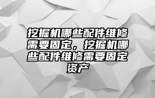 挖掘機(jī)哪些配件維修需要固定，挖掘機(jī)哪些配件維修需要固定資產(chǎn)