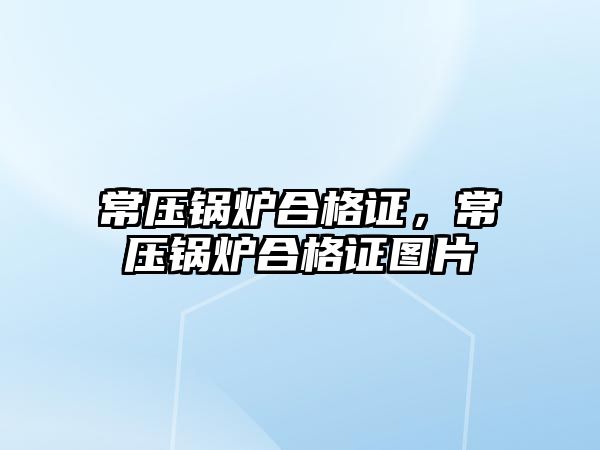 常壓鍋爐合格證，常壓鍋爐合格證圖片