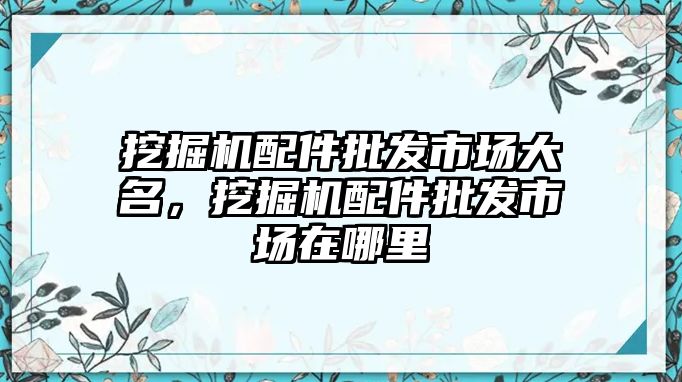 挖掘機配件批發(fā)市場大名，挖掘機配件批發(fā)市場在哪里