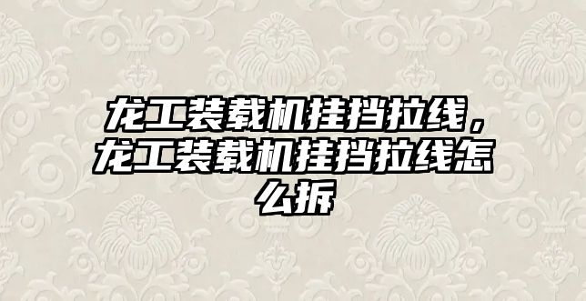 龍工裝載機掛擋拉線，龍工裝載機掛擋拉線怎么拆