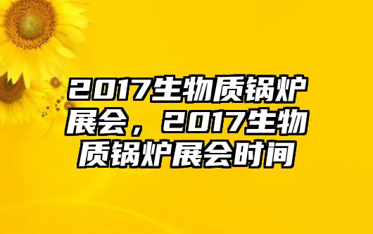 2017生物質(zhì)鍋爐展會，2017生物質(zhì)鍋爐展會時間