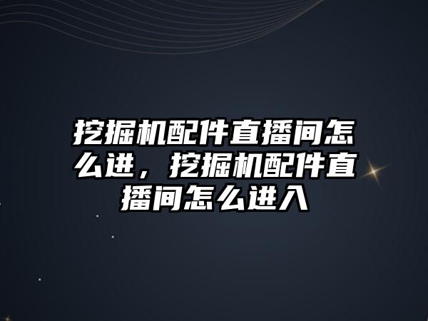 挖掘機配件直播間怎么進，挖掘機配件直播間怎么進入