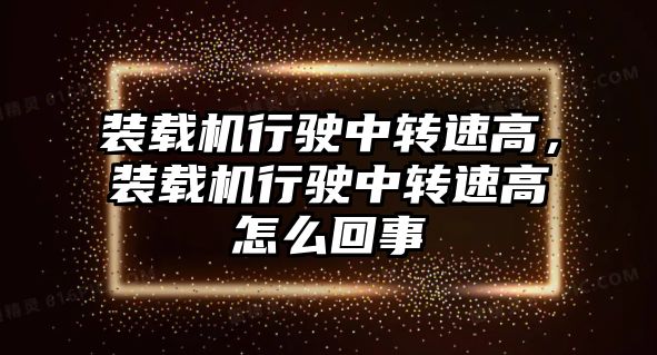 裝載機行駛中轉速高，裝載機行駛中轉速高怎么回事