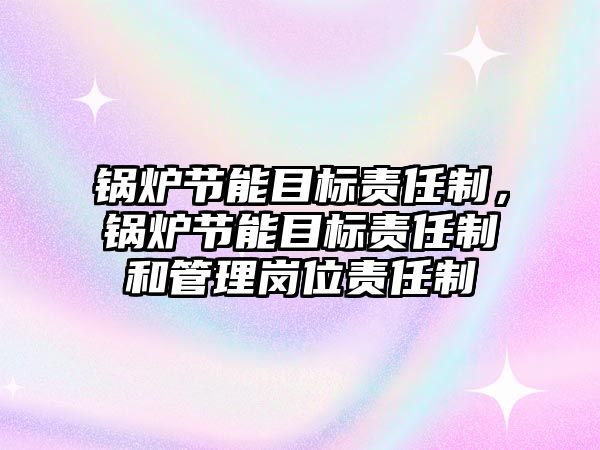 鍋爐節能目標責任制，鍋爐節能目標責任制和管理崗位責任制