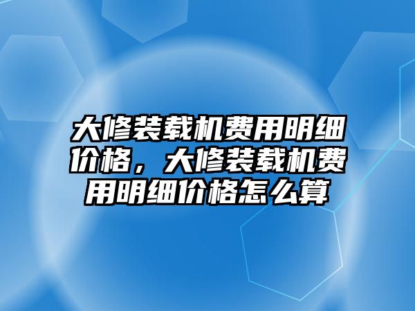 大修裝載機(jī)費(fèi)用明細(xì)價(jià)格，大修裝載機(jī)費(fèi)用明細(xì)價(jià)格怎么算