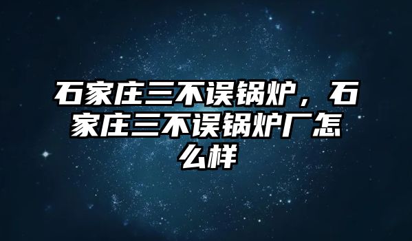 石家莊三不誤鍋爐，石家莊三不誤鍋爐廠怎么樣