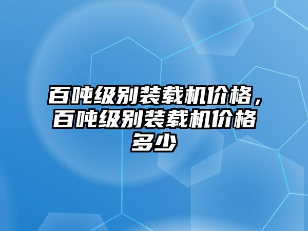 百噸級(jí)別裝載機(jī)價(jià)格，百噸級(jí)別裝載機(jī)價(jià)格多少