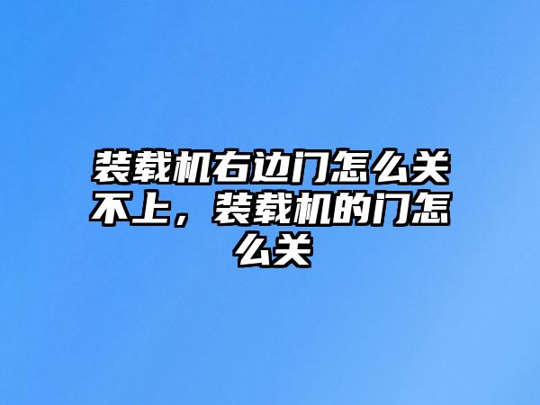 裝載機右邊門怎么關不上，裝載機的門怎么關