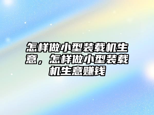 怎樣做小型裝載機生意，怎樣做小型裝載機生意賺錢