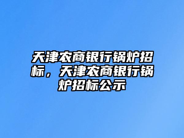 天津農商銀行鍋爐招標，天津農商銀行鍋爐招標公示