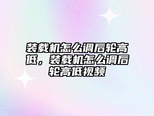 裝載機怎么調后輪高低，裝載機怎么調后輪高低視頻