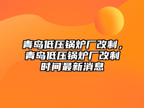 青島低壓鍋爐廠改制，青島低壓鍋爐廠改制時間最新消息