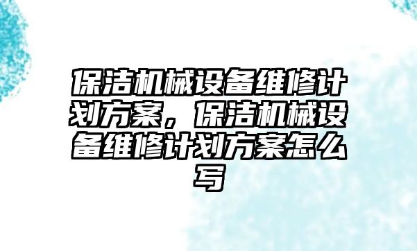 保潔機械設(shè)備維修計劃方案，保潔機械設(shè)備維修計劃方案怎么寫