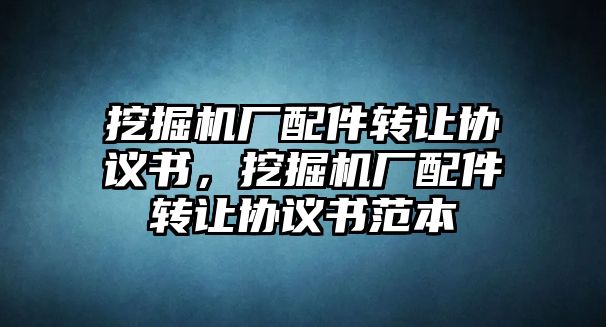 挖掘機(jī)廠配件轉(zhuǎn)讓協(xié)議書，挖掘機(jī)廠配件轉(zhuǎn)讓協(xié)議書范本