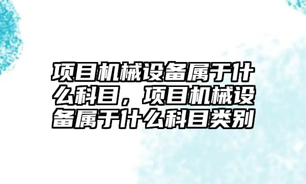 項目機械設備屬于什么科目，項目機械設備屬于什么科目類別