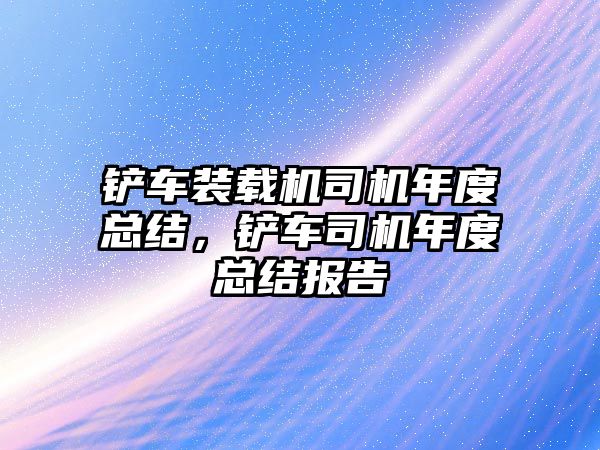 鏟車裝載機司機年度總結(jié)，鏟車司機年度總結(jié)報告