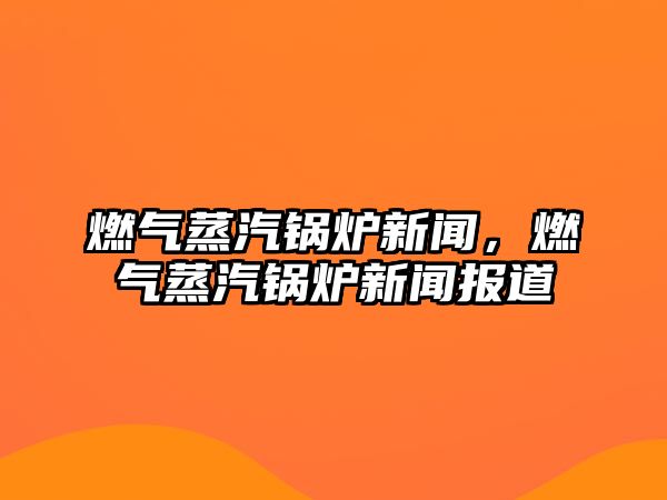 燃氣蒸汽鍋爐新聞，燃氣蒸汽鍋爐新聞報道