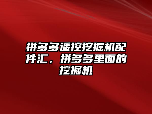 拼多多遙控挖掘機配件匯，拼多多里面的挖掘機