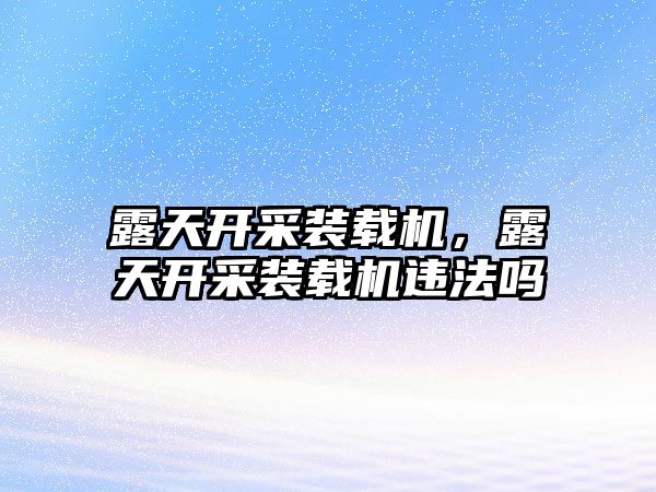 露天開采裝載機，露天開采裝載機違法嗎