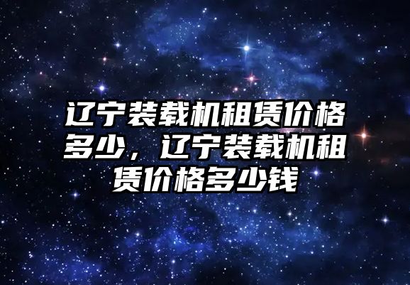 遼寧裝載機(jī)租賃價(jià)格多少，遼寧裝載機(jī)租賃價(jià)格多少錢(qián)