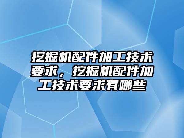 挖掘機配件加工技術要求，挖掘機配件加工技術要求有哪些