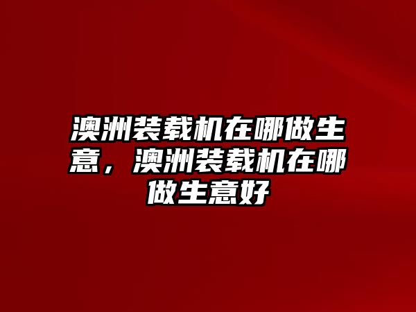 澳洲裝載機在哪做生意，澳洲裝載機在哪做生意好