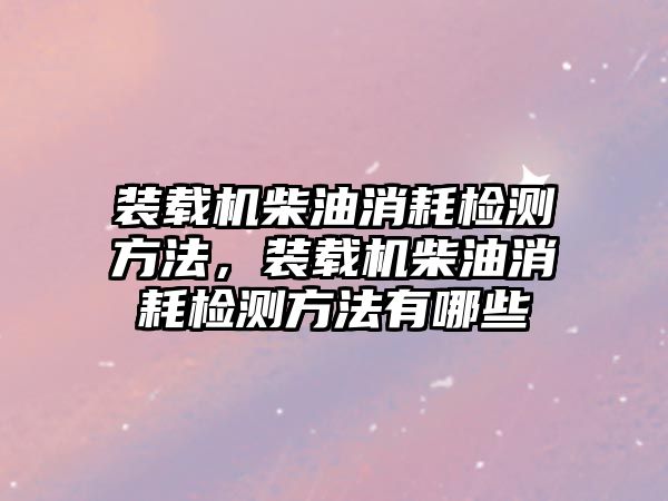 裝載機柴油消耗檢測方法，裝載機柴油消耗檢測方法有哪些