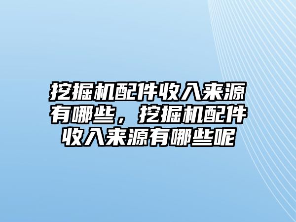 挖掘機(jī)配件收入來(lái)源有哪些，挖掘機(jī)配件收入來(lái)源有哪些呢