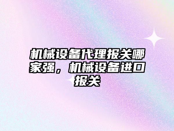 機械設備代理報關哪家強，機械設備進口報關