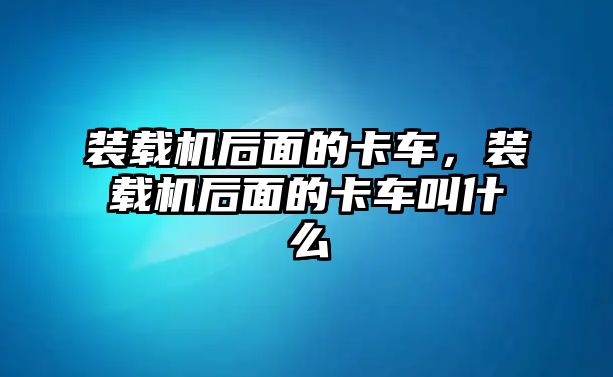 裝載機后面的卡車，裝載機后面的卡車叫什么