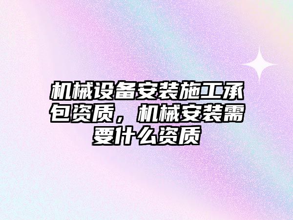 機械設備安裝施工承包資質，機械安裝需要什么資質